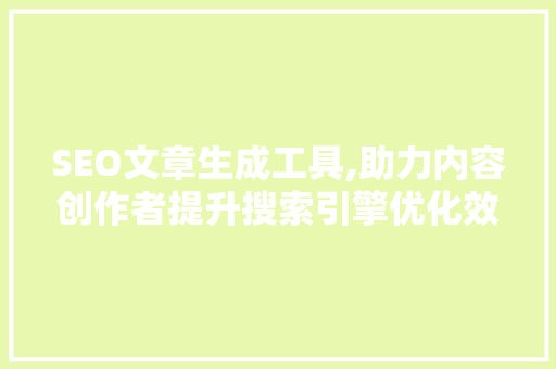 SEO文章生成工具,助力内容创作者提升搜索引擎优化效果