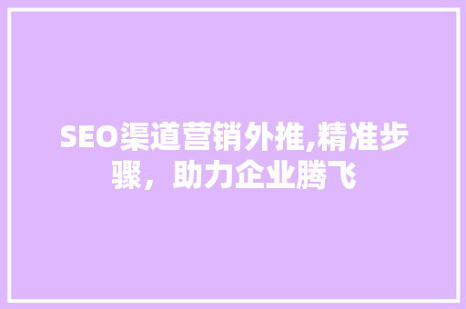 SEO渠道营销外推,精准步骤，助力企业腾飞