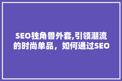 SEO独角兽外套,引领潮流的时尚单品，如何通过SEO优化提升品牌影响力