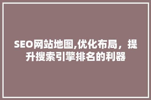 SEO网站地图,优化布局，提升搜索引擎排名的利器