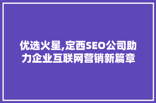 优选火星,定西SEO公司助力企业互联网营销新篇章  第1张