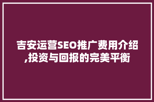 吉安运营SEO推广费用介绍,投资与回报的完美平衡