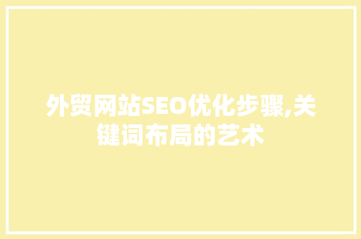 外贸网站SEO优化步骤,关键词布局的艺术