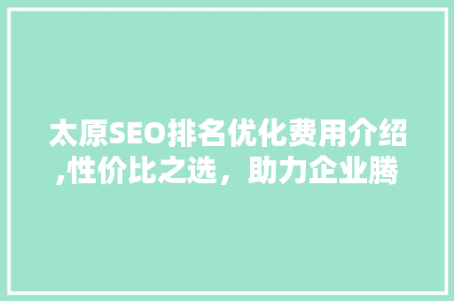 太原SEO排名优化费用介绍,性价比之选，助力企业腾飞