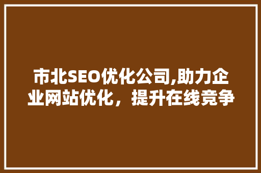 市北SEO优化公司,助力企业网站优化，提升在线竞争力