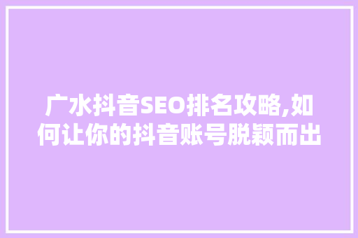 广水抖音SEO排名攻略,如何让你的抖音账号脱颖而出