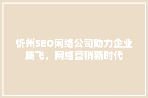 忻州SEO网络公司助力企业腾飞，网络营销新时代