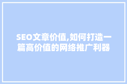 SEO文章价值,如何打造一篇高价值的网络推广利器