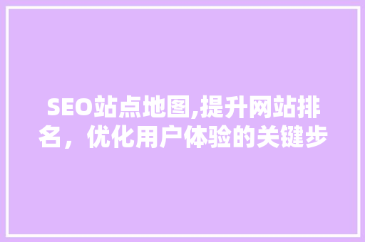 SEO站点地图,提升网站排名，优化用户体验的关键步骤