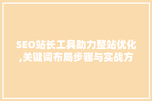 SEO站长工具助力整站优化,关键词布局步骤与实战方法