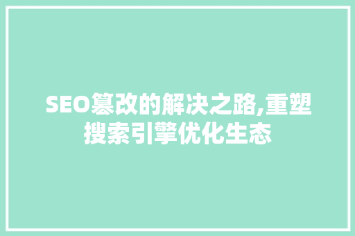 SEO篡改的解决之路,重塑搜索引擎优化生态