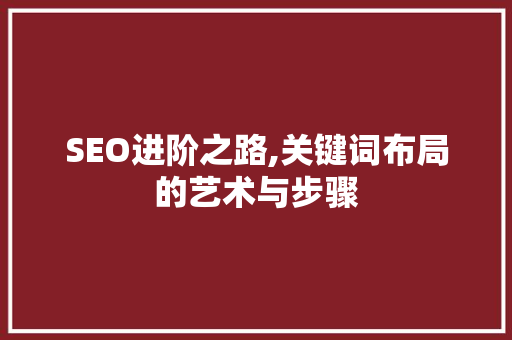 SEO进阶之路,关键词布局的艺术与步骤
