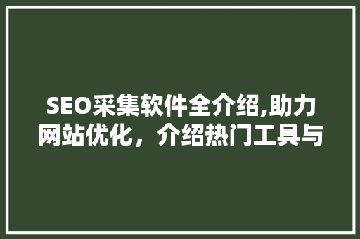 SEO采集软件全介绍,助力网站优化，介绍热门工具与使用方法