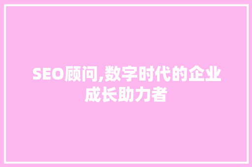 SEO顾问,数字时代的企业成长助力者