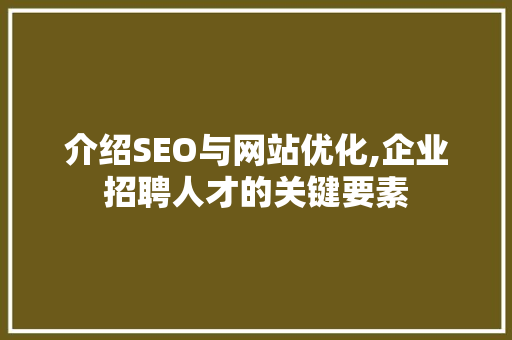 介绍SEO与网站优化,企业招聘人才的关键要素