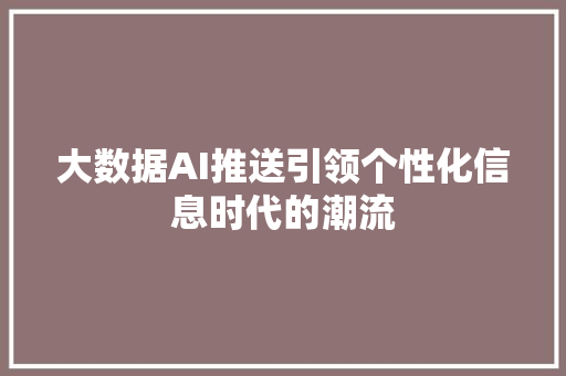 大数据AI推送引领个性化信息时代的潮流  第1张