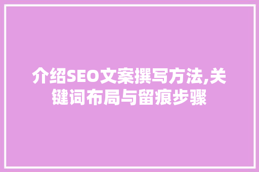 介绍SEO文案撰写方法,关键词布局与留痕步骤
