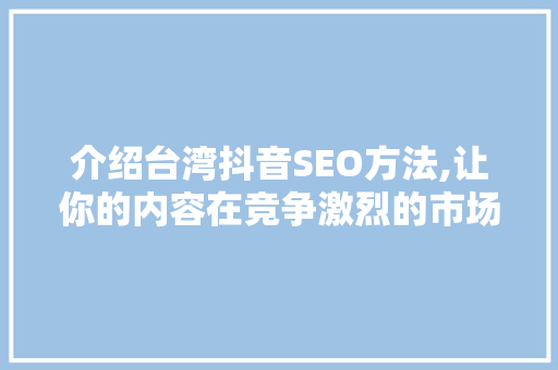介绍台湾抖音SEO方法,让你的内容在竞争激烈的市场中脱颖而出