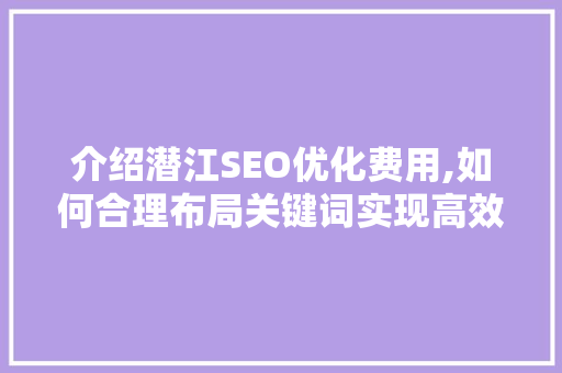 介绍潜江SEO优化费用,如何合理布局关键词实现高效推广