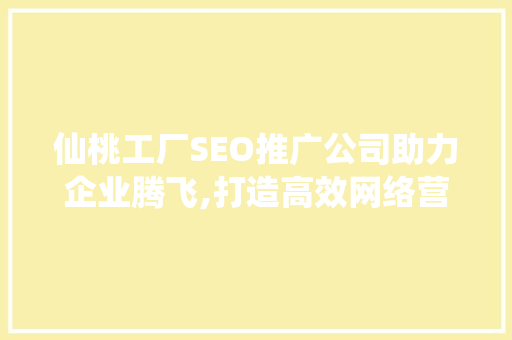 仙桃工厂SEO推广公司助力企业腾飞,打造高效网络营销新步骤