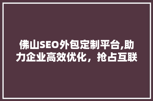 佛山SEO外包定制平台,助力企业高效优化，抢占互联网市场先机