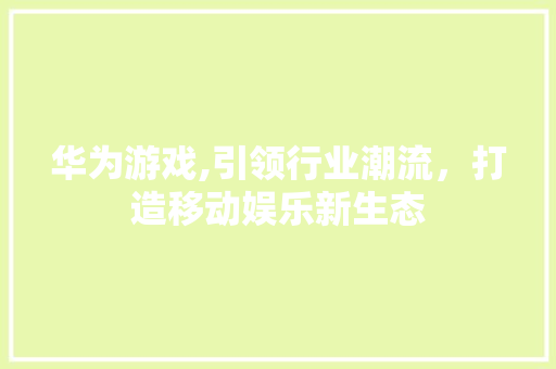 华为游戏,引领行业潮流，打造移动娱乐新生态