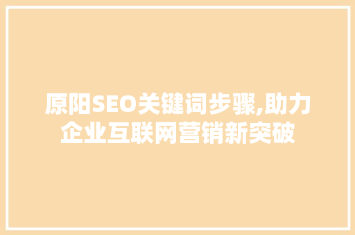 原阳SEO关键词步骤,助力企业互联网营销新突破