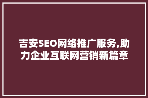 吉安SEO网络推广服务,助力企业互联网营销新篇章