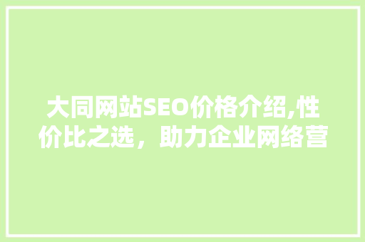 大同网站SEO价格介绍,性价比之选，助力企业网络营销