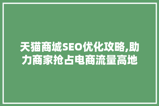 天猫商城SEO优化攻略,助力商家抢占电商流量高地