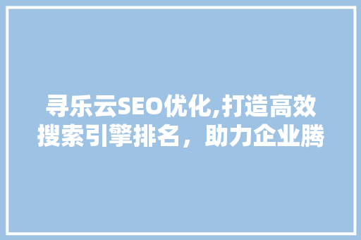 寻乐云SEO优化,打造高效搜索引擎排名，助力企业腾飞