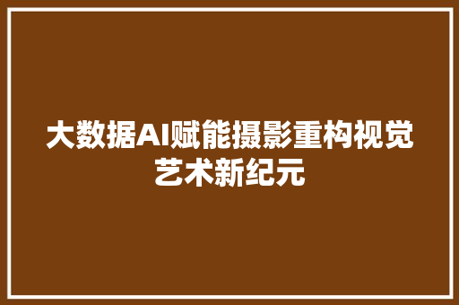 大数据AI赋能摄影重构视觉艺术新纪元  第1张