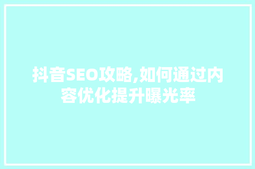 抖音SEO攻略,如何通过内容优化提升曝光率