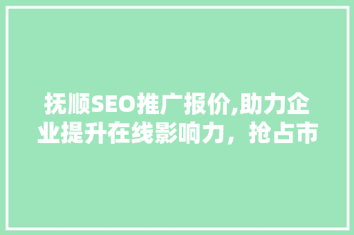抚顺SEO推广报价,助力企业提升在线影响力，抢占市场份额