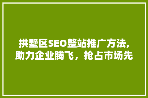 拱墅区SEO整站推广方法,助力企业腾飞，抢占市场先机