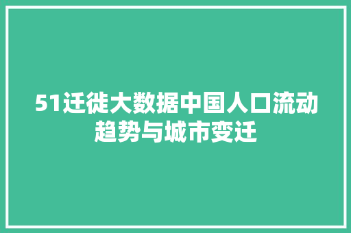 51迁徙大数据中国人口流动趋势与城市变迁