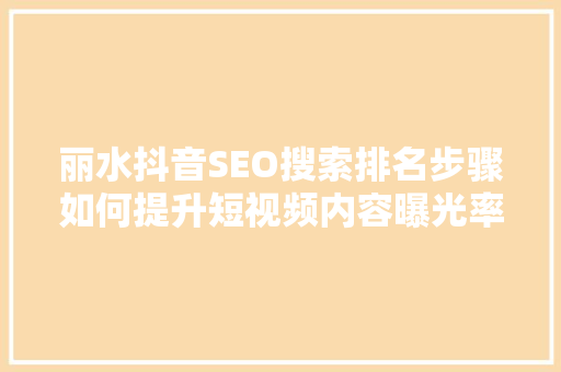 丽水抖音SEO搜索排名步骤如何提升短视频内容曝光率