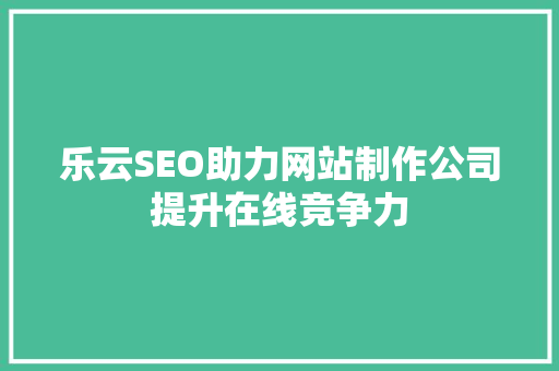 乐云SEO助力网站制作公司提升在线竞争力