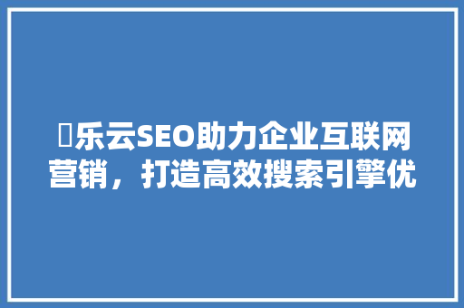 亅乐云SEO助力企业互联网营销，打造高效搜索引擎优化步骤