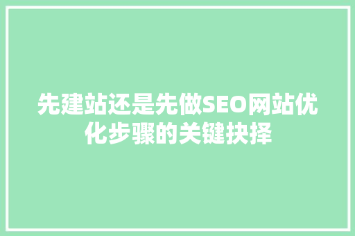 先建站还是先做SEO网站优化步骤的关键抉择