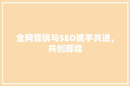 全网营销与SEO携手共进，共创辉煌