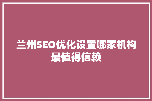 兰州SEO优化设置哪家机构最值得信赖