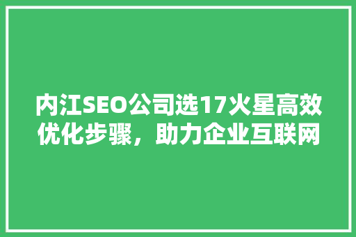 内江SEO公司选17火星高效优化步骤，助力企业互联网发展