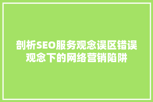 剖析SEO服务观念误区错误观念下的网络营销陷阱