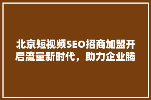 北京短视频SEO招商加盟开启流量新时代，助力企业腾飞