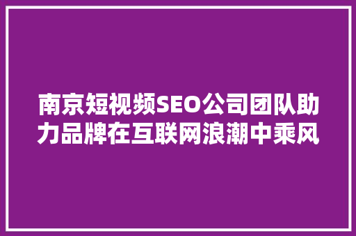 南京短视频SEO公司团队助力品牌在互联网浪潮中乘风破浪