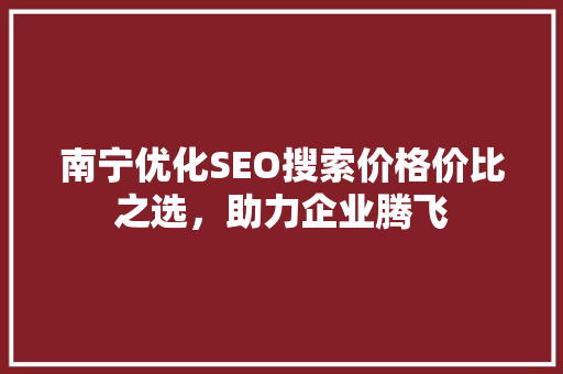 南宁优化SEO搜索价格价比之选，助力企业腾飞