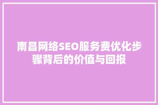 南昌网络SEO服务费优化步骤背后的价值与回报