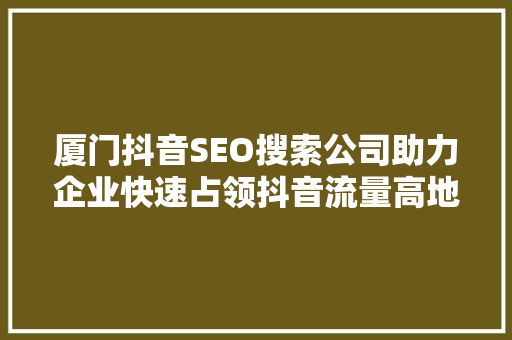厦门抖音SEO搜索公司助力企业快速占领抖音流量高地  第1张