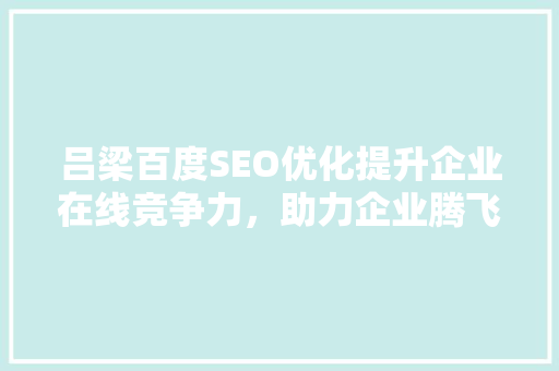吕梁百度SEO优化提升企业在线竞争力，助力企业腾飞